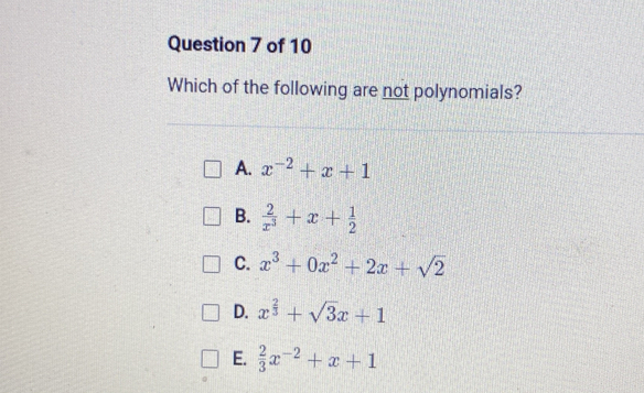 Which of the following are not polynomials?
A. x^(-2)+x+1
B.  2/x^3 +x+ 1/2 
C. x^3+0x^2+2x+sqrt(2)
D. x^(frac 2)3+sqrt(3)x+1
E.  2/3 x^(-2)+x+1