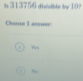 Is 313756 divisible by 10?
Choose 1 answer:
Yes
No