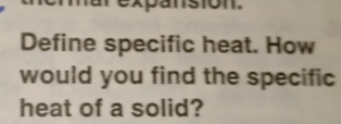 expansion. 
Define specific heat. How 
would you find the specific 
heat of a solid?