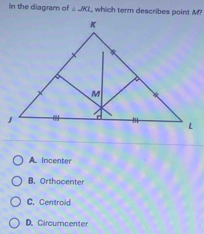 In the diagram of △ JKL , which term describes point M?
A. Incenter
B. Orthocenter
C. Centroid
D. Circumcenter