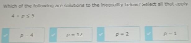 Which of the following are solutions to the inequallity below? Select alll that apply.
4+p≤ 5
p=4
p=12
p=2
p=1