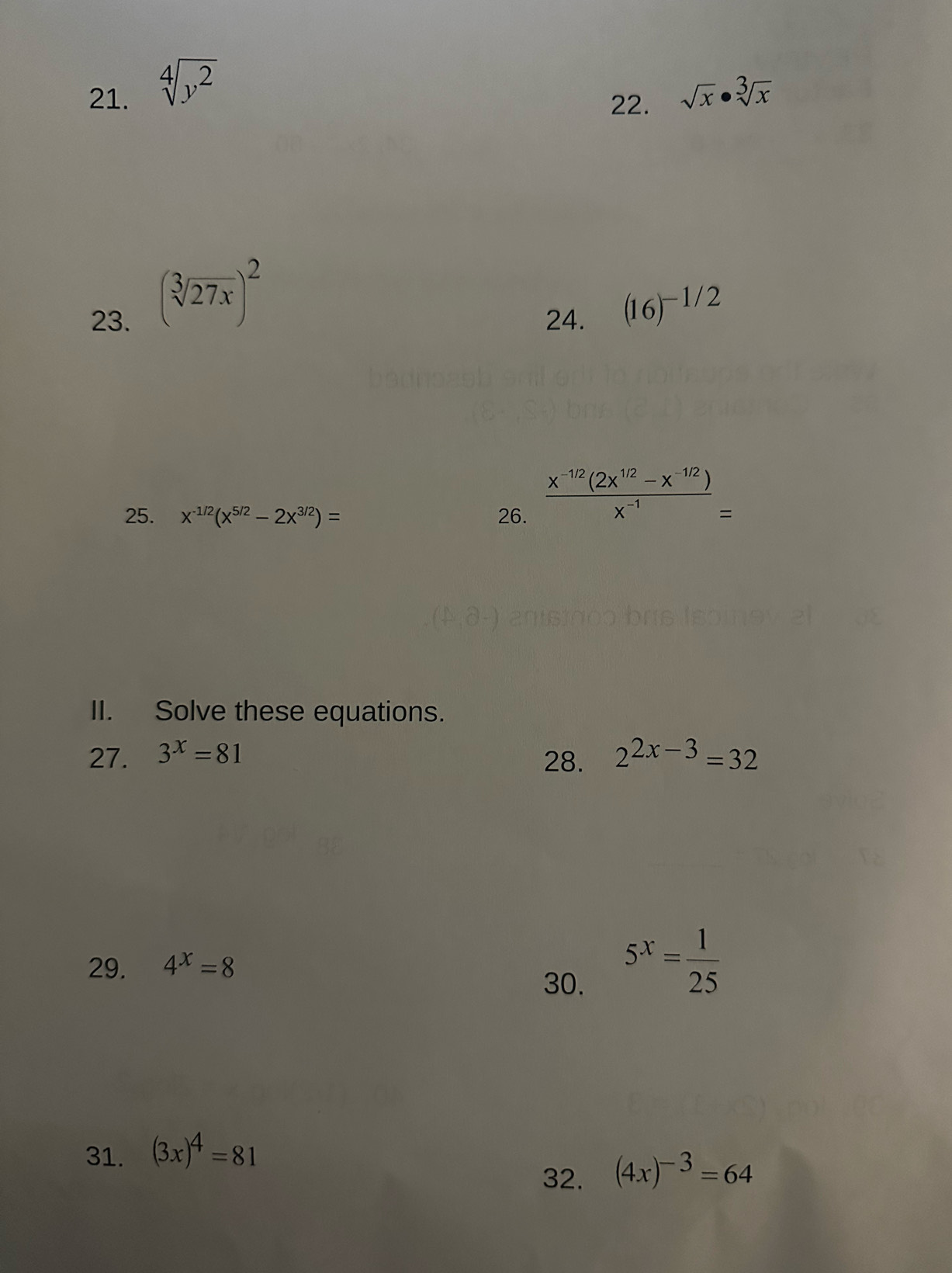 sqrt[4](y^2)
22. sqrt(x)· sqrt[3](x)
(sqrt[3](27x))^2
23. 24. (16)^-1/2
25. x^(-1/2)(x^(5/2)-2x^(3/2))= 26.  (x^(-1/2)(2x^(1/2)-x^(-1/2)))/x^(-1) =
II. Solve these equations. 
27. 3^x=81 2^(2x-3)=32
28. 
29. 4^x=8
30.
5^x= 1/25 
31. (3x)^4=81
32. (4x)^-3=64