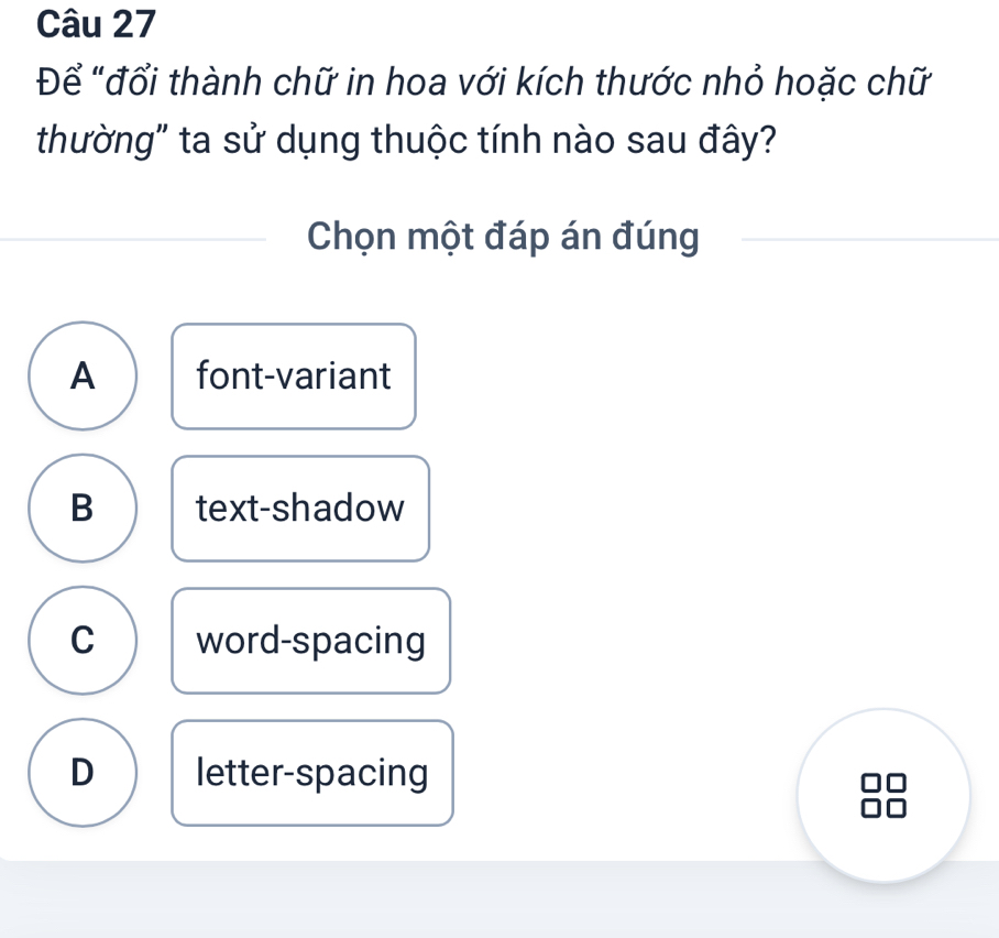 Để "đổi thành chữ in hoa với kích thước nhỏ hoặc chữ
thường" ta sử dụng thuộc tính nào sau đây?
Chọn một đáp án đúng
A font-variant
B text-shadow
C word-spacing
D letter-spacing
□