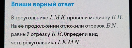 Влиши верный ответ 
В треугольнике LМΚ провели медиану КВ. 
Ηа её πродолжении оτложили отрезок ВΝ, 
равный отрезку К В. Οпредели вид 
чеτырехугольника LΚMΝ.