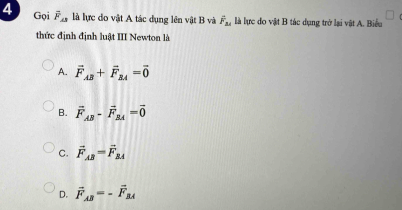 Gọi overline F_AB là lực do vật A tác dụng lên vật B và vector F_BA là lực do vật B tác dụng trở lại vật A. Biểu
thức định định luật III Newton là
A. vector F_AB+vector F_BA=vector 0
B. vector F_AB-vector F_BA=vector 0
C. vector F_AB=vector F_BA
D. vector F_AB=-vector F_BA