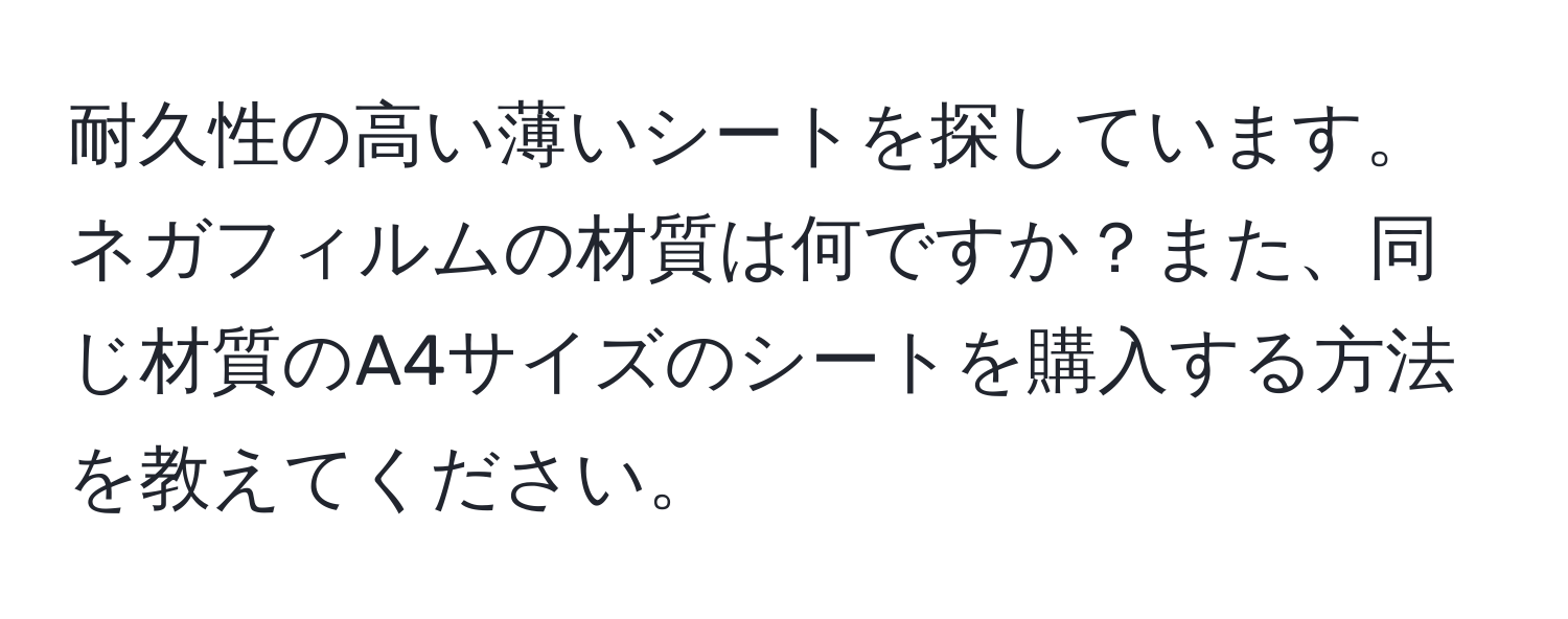 耐久性の高い薄いシートを探しています。ネガフィルムの材質は何ですか？また、同じ材質のA4サイズのシートを購入する方法を教えてください。