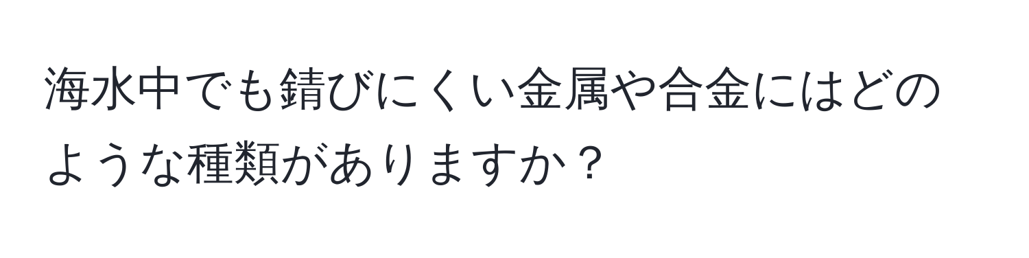 海水中でも錆びにくい金属や合金にはどのような種類がありますか？