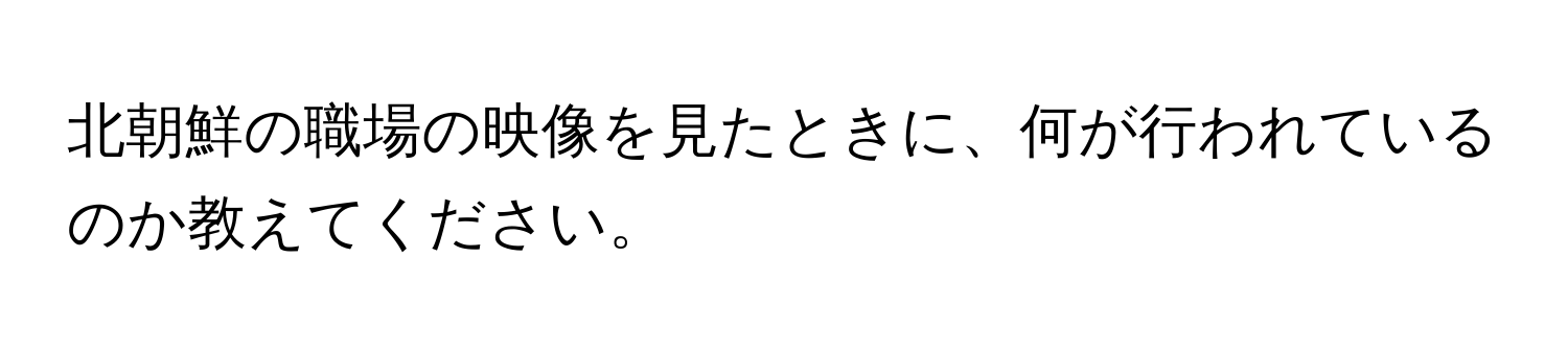 北朝鮮の職場の映像を見たときに、何が行われているのか教えてください。