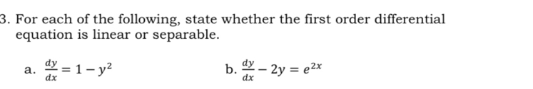 For each of the following, state whether the first order differential
equation is linear or separable.
b.
a.  dy/dx =1-y^2  dy/dx -2y=e^(2x)