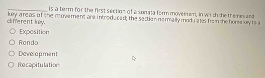 is a term for the first section of a sonata form movement, in which the themes and
key areas of the movement are introduced; the section normally modulates from the home key to a
different key.
Exposition
Rondo
Development
Recapitulation