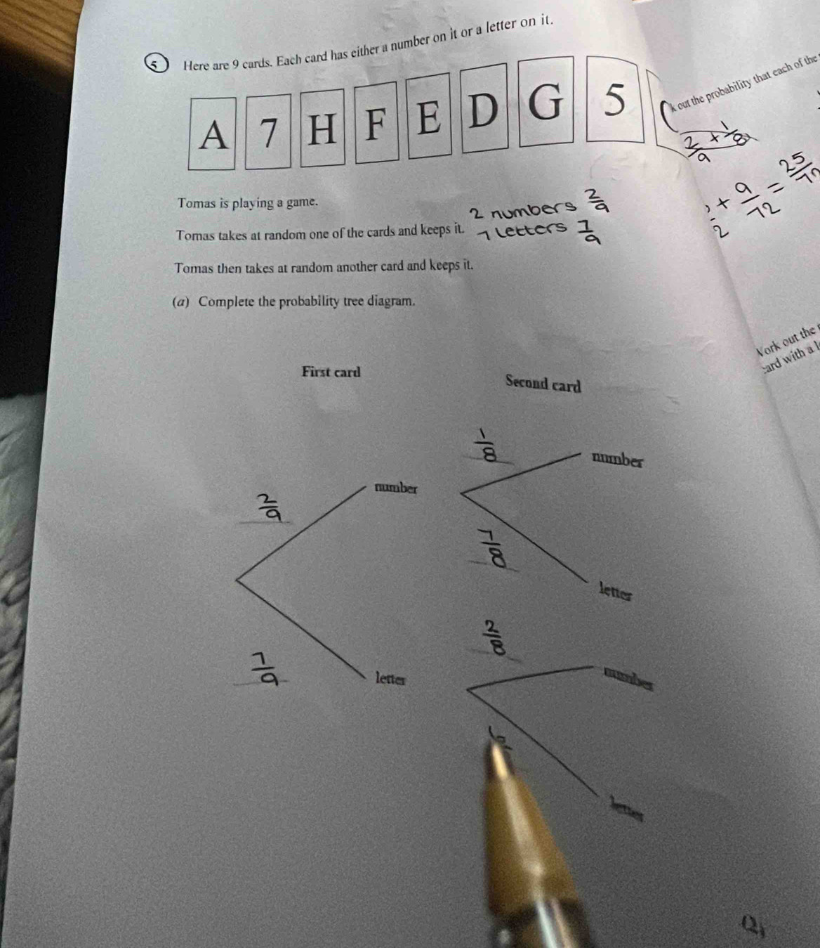 Here are 9 cards. Each card has either a number on it or a letter on it. 
A 7 H F E D G 5 k out the probability that each of the 
Tomas is playing a game. 
Tomas takes at random one of the cards and keeps it.  2/7  numbers 
lettors 
Tomas then takes at random another card and keeps it. 
(α) Complete the probability tree diagram. 
Vork out the 
card with a l
21