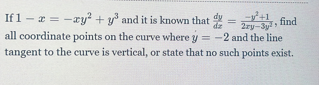 If 1-x=-xy^2+y^3 and it is known that  dy/dx = (-y^2+1)/2xy-3y^2  , find
all coordinate points on the curve where y=-2 and the line
tangent to the curve is vertical, or state that no such points exist.