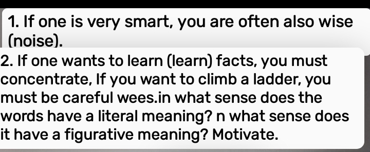 If one is very smart, you are often also wise 
(noise). 
2. If one wants to learn (learn) facts, you must 
concentrate, If you want to climb a ladder, you 
must be careful wees.in what sense does the 
words have a literal meaning? n what sense does 
it have a figurative meaning? Motivate.