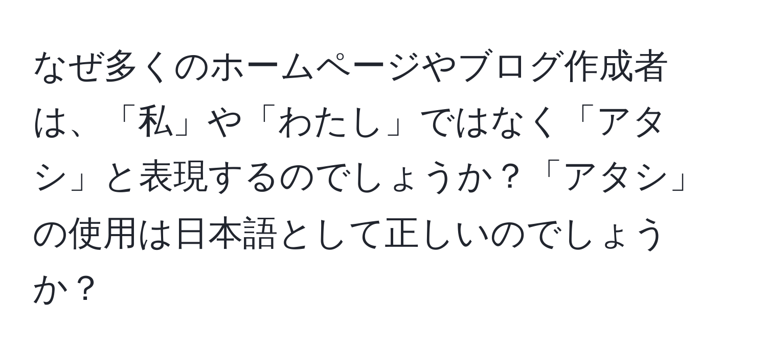 なぜ多くのホームページやブログ作成者は、「私」や「わたし」ではなく「アタシ」と表現するのでしょうか？「アタシ」の使用は日本語として正しいのでしょうか？