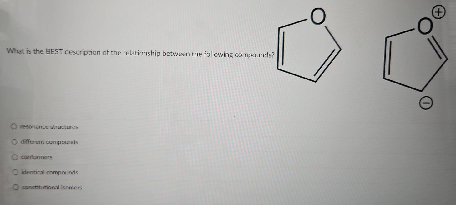 What is the BEST description of the relationship between the following compounds?
resonance structures
different compounds
conformers
identical compounds
constitutional isomers