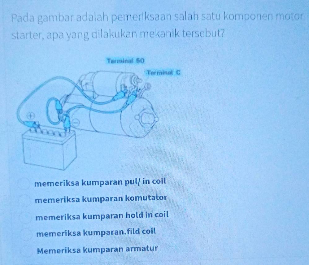 Pada gambar adalah pemeriksaan salah satu komponen motor
starter, apa yang dilakukan mekanik tersebut?
memeriksa kumparan pul/ in coil
memeriksa kumparan komutator
memeriksa kumparan hold in coil
memeriksa kumparan.fild coil
Memeriksa kumparan armatur