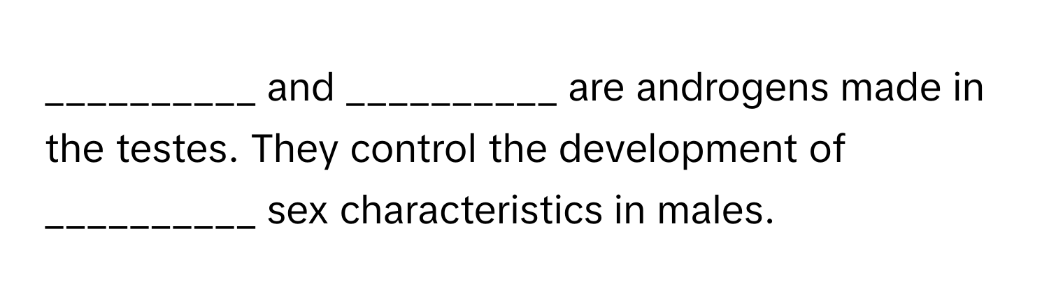 and __________ are androgens made in the testes. They control the development of __________ sex characteristics in males.