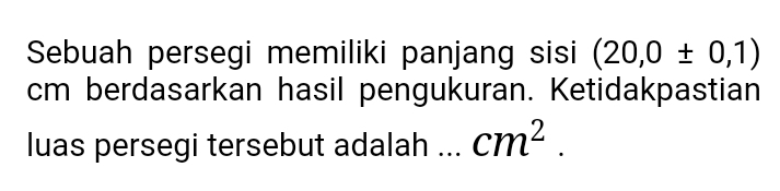 Sebuah persegi memiliki panjang sisi (20,0± 0,1)
cm berdasarkan hasil pengukuran. Ketidakpastian 
luas persegi tersebut adalah . cm^2.