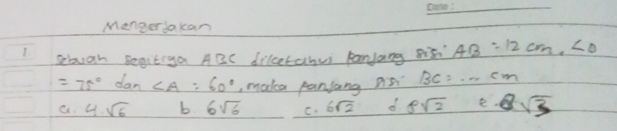 Mengerdakan
sebvan segitiya ABC diketahvi panJang s AB=12cm, ∠ O
=75° dan ∠ A=60° , maka paniang Ar BC=...cm
a. 4sqrt(6) b 6sqrt(6) C. 6sqrt(2) d. 8sqrt(2) e 8sqrt(3)