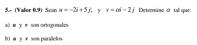 5.- (Valor 0.9) Sean u=-2i+5j; y v=alpha i-2j Determine α tal que: 
a) u y ν son ortogonales 
b) u y ν son paralelos