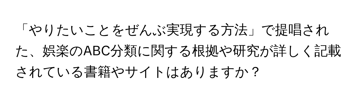 「やりたいことをぜんぶ実現する方法」で提唱された、娯楽のABC分類に関する根拠や研究が詳しく記載されている書籍やサイトはありますか？