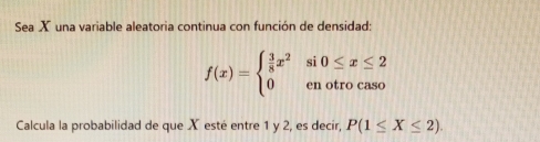 Sea X una variable aleatoria continua con función de densidad:
f(x)=beginarrayl  3/8 x^2si0≤ x≤ 2 0enotrocasoendarray.
Calcula la probabilidad de que X esté entre 1 y 2, es decir, P(1≤ X≤ 2).