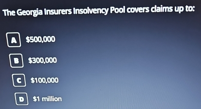 The Georgia Insurers Insolvency Pool covers claims up to:
A $500,000
B $300,000
c $100,000
D $1 million