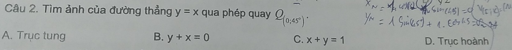 Tìm ảnh của đường thẳng y=x qua phép quay Q_(0;45°).
A. Trục tung B. y+x=0
C. x+y=1 D. Trục hoành