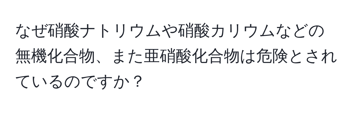 なぜ硝酸ナトリウムや硝酸カリウムなどの無機化合物、また亜硝酸化合物は危険とされているのですか？