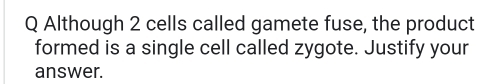 Although 2 cells called gamete fuse, the product 
formed is a single cell called zygote. Justify your 
answer.