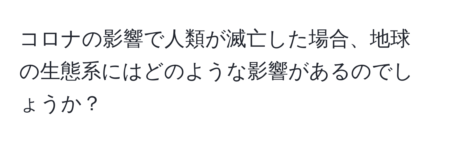 コロナの影響で人類が滅亡した場合、地球の生態系にはどのような影響があるのでしょうか？