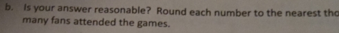 Is your answer reasonable? Round each number to the nearest th 
many fans attended the games.