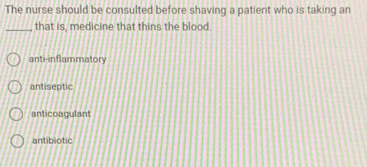 The nurse should be consulted before shaving a patient who is taking an
_that is, medicine that thins the blood.
anti-inflammatory
antiseptic
anticoagulant
antibiotic