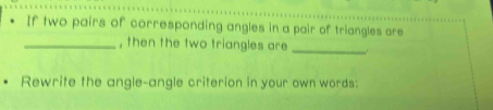 If two pairs of corresponding angles in a pair of triangles are 
_, then the two triangles are _. 
Rewrite the angle-angle criterion in your own words: