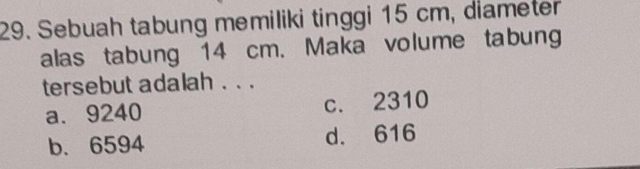 Sebuah tabung memiliki tinggi 15 cm, diameter
alas tabung 14 cm. Maka volume tabung
tersebut adalah . . .
a. 9240 c. 2310
b. 6594 d. 616