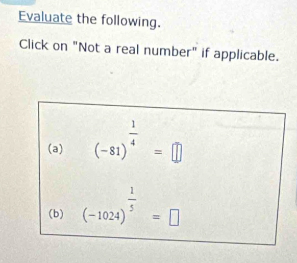 Evaluate the following. 
Click on "Not a real number" if applicable. 
(a) (-81)^ 1/4 =□
(b) (-1024)^ 1/5 =□