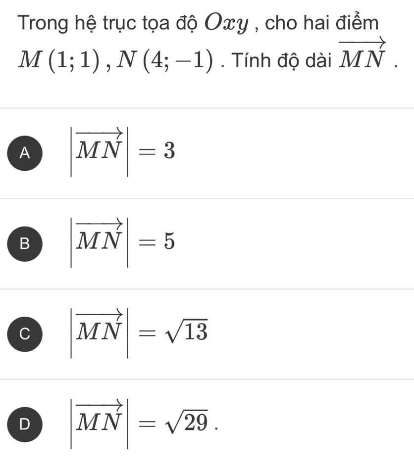 Trong hệ trục tọa độ Oxy , cho hai điểm
M(1;1), N(4;-1). Tính độ dài vector MN.
A |vector MN|=3
B |vector MN|=5
C |vector MN|=sqrt(13)
D |vector MN|=sqrt(29).