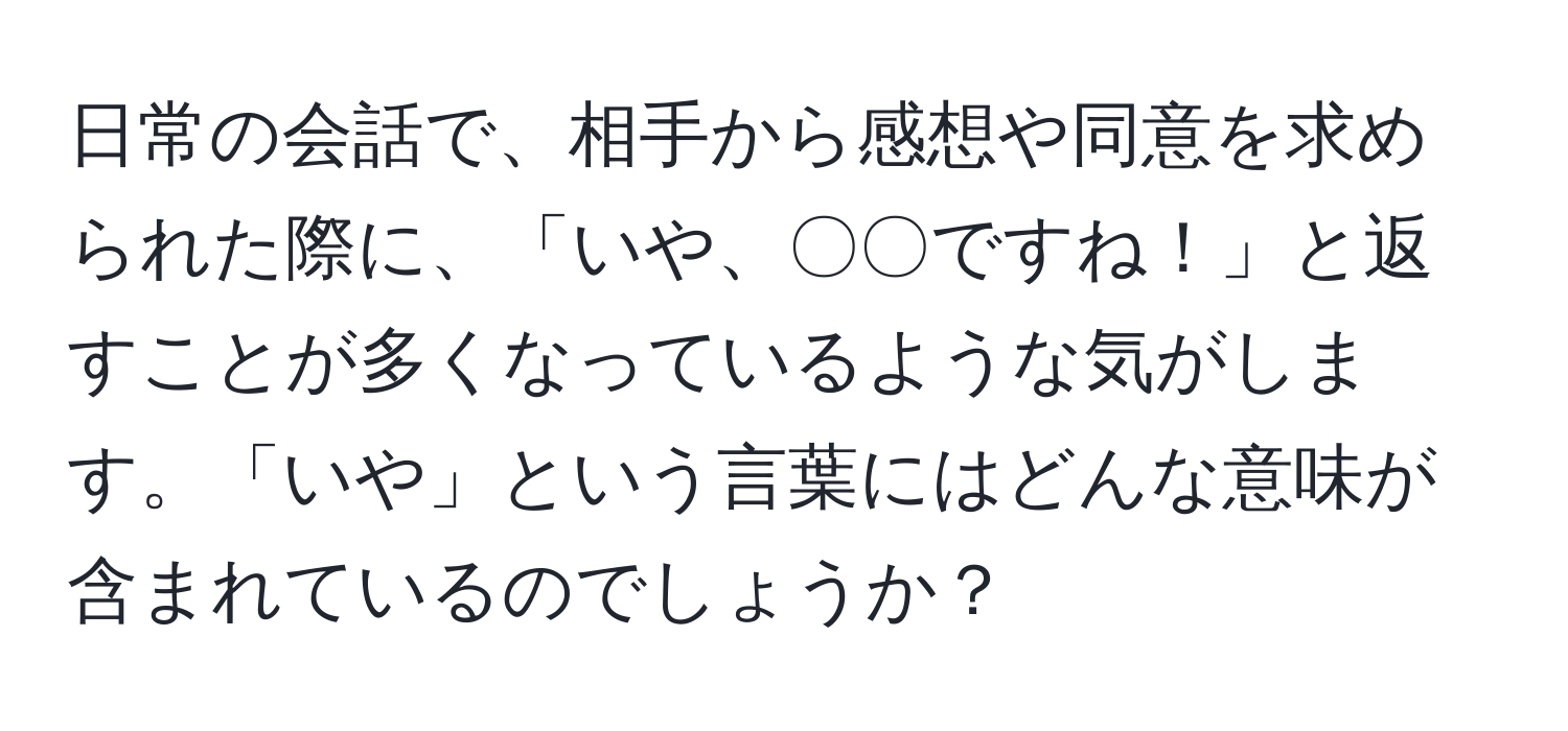 日常の会話で、相手から感想や同意を求められた際に、「いや、〇〇ですね！」と返すことが多くなっているような気がします。「いや」という言葉にはどんな意味が含まれているのでしょうか？