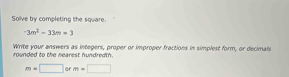 Solve by completing the square.
-3m^2-33m=3
Write your answers as integers, proper or improper fractions in simplest form, or decimals 
rounded to the nearest hundredth.
m=□ or m=□