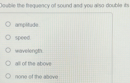 Double the frequency of sound and you also double its
amplitude.
speed.
wavelength.
all of the above
none of the above