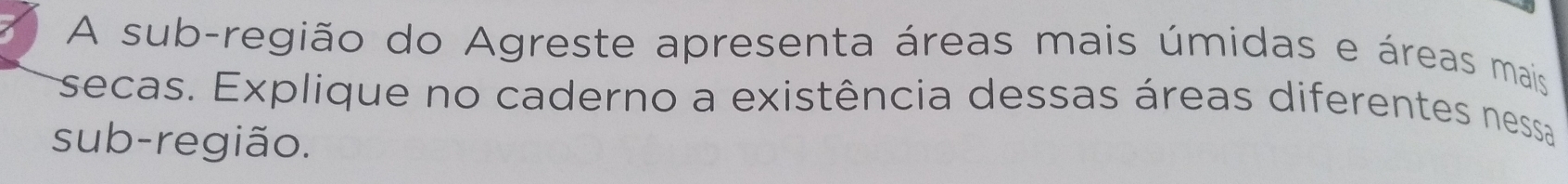 A sub-região do Agreste apresenta áreas mais úmidas e áreas mais 
secas. Explique no caderno a existência dessas áreas diferentes nessa 
sub-região.