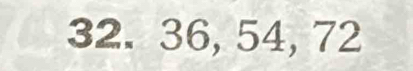 32. 36, 54, 72