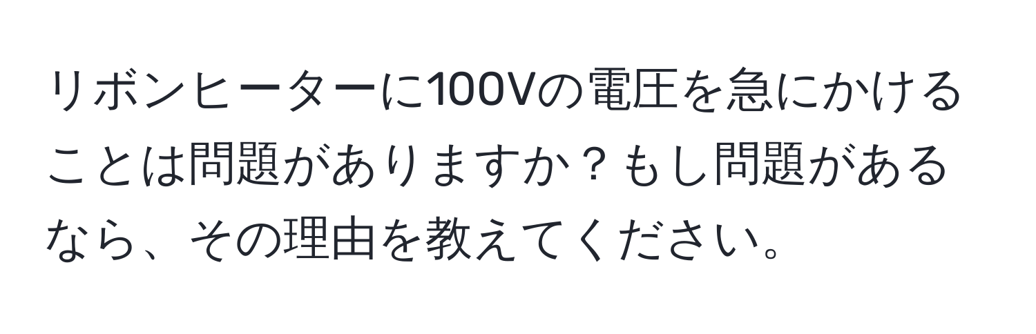 リボンヒーターに100Vの電圧を急にかけることは問題がありますか？もし問題があるなら、その理由を教えてください。