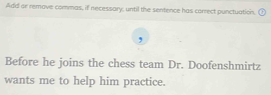 Add or remove commas, if necessary, until the sentence has correct punctuation. ① 
Before he joins the chess team Dr. Doofenshmirtz 
wants me to help him practice.