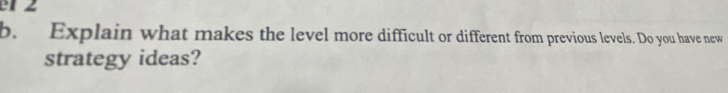 el z 
b. Explain what makes the level more difficult or different from previous levels. Do you have new 
strategy ideas?