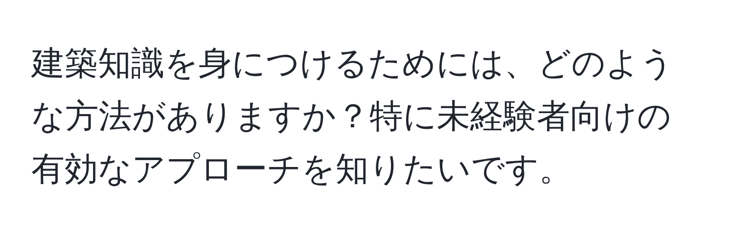 建築知識を身につけるためには、どのような方法がありますか？特に未経験者向けの有効なアプローチを知りたいです。