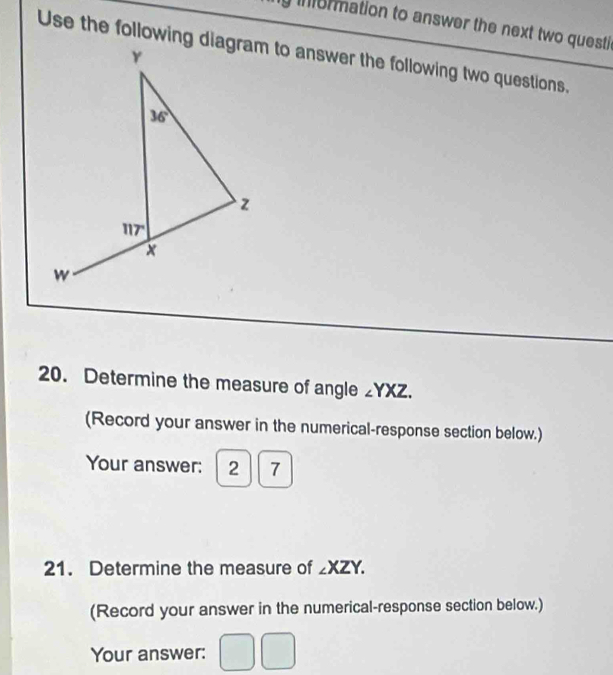 normation to answer the next two questi 
Use the following diagram to answer the following two questions.
20. Determine the measure of angle ∠ YXZ.
(Record your answer in the numerical-response section below.)
Your answer: 5 7
21. Determine the measure of ∠ XZY.
(Record your answer in the numerical-response section below.)
Your answer: