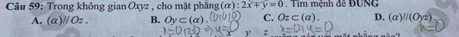 Trong không gian Oxyz , cho mặt ph ang(alpha ):2x+y=0. Tìm mệnh đề ĐUNG
A. (alpha )parallel Oz. B. Oy⊂ (alpha ). C. Oz⊂ (alpha ). D. (alpha )//(Oyz).