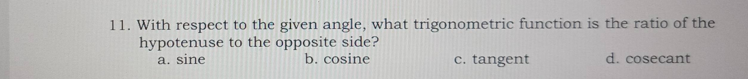 With respect to the given angle, what trigonometric function is the ratio of the
hypotenuse to the opposite side?
a. sine b. cosine c. tangent d. cosecant