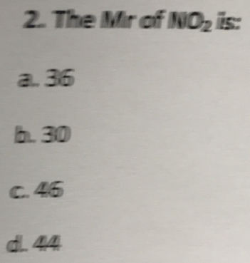 The Mr of NO_2 is:
a.. 36
b. 30
c. 46
d. 44